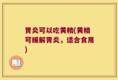 胃炎可以吃黄精(黄精可缓解胃炎，适合食用)
