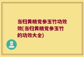 当归黄精党参玉竹功效效(当归黄精党参玉竹的功效大全)
