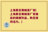 上海黑豆黄精茶厂家(上海黑豆黄精茶厂家推出的健康饮品，助您保持活力。)