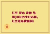 红豆 薏米 黄精 熬粥(滋补养生好选择，红豆薏米黄精粥)