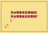天水哪里有卖黄精的(天水哪里能买到黄精？)