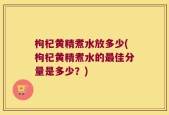 枸杞黄精煮水放多少(枸杞黄精煮水的最佳分量是多少？)