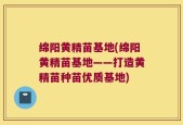 绵阳黄精苗基地(绵阳黄精苗基地——打造黄精苗种苗优质基地)