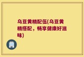 乌豆黄精配伍(乌豆黄精搭配，畅享健康好滋味)