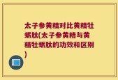 太子参黄精对比黄精牡蛎肽(太子参黄精与黄精牡蛎肽的功效和区别)