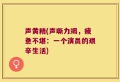 声黄精(声嘶力竭，疲惫不堪：一个演员的艰辛生活)