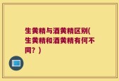 生黄精与酒黄精区别(生黄精和酒黄精有何不同？)