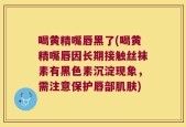 喝黄精嘴唇黑了(喝黄精嘴唇因长期接触丝袜素有黑色素沉淀现象，需注意保护唇部肌肤)