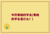 中药黄精的学名(黄精的学名是什么？)