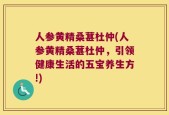 人参黄精桑葚杜仲(人参黄精桑葚杜仲，引领健康生活的五宝养生方!)