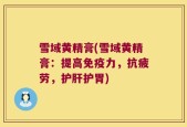 雪域黄精膏(雪域黄精膏：提高免疫力，抗疲劳，护肝护胃)