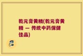 乾元膏黄精(乾元膏黄精 — 传统中药保健佳品)