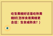 吃生黄精好还是吃熟黄精好(怎样食用黄精更合适：生食或熟食？)