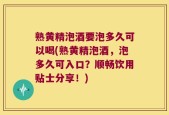熟黄精泡酒要泡多久可以喝(熟黄精泡酒，泡多久可入口？顺畅饮用贴士分享！)