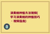 滇黄精种植方法视频(学习滇黄精的种植技巧 - 视频指南)