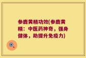 参鹿黄精功效(参鹿黄精：中医药神奇，强身健体，助提升免疫力)
