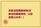 天麻当归黄精炖鸡(天麻当归黄精炖鸡：让你的胃口大开！)