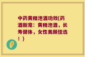 中药黄精泡酒功效(药酒新宠：黄精泡酒，长寿健体，女性美颜佳选！)