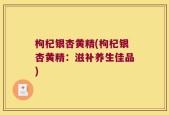 枸杞银杏黄精(枸杞银杏黄精：滋补养生佳品)