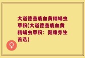 大道德善鹿血黄精蛹虫草粉(大道德善鹿血黄精蛹虫草粉：健康养生首选)