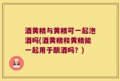 酒黄精与黄精可一起泡酒吗(酒黄精和黄精能一起用于酿酒吗？)