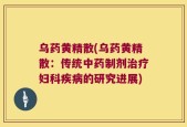 乌药黄精散(乌药黄精散：传统中药制剂治疗妇科疾病的研究进展)