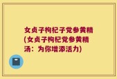 女贞子枸杞子党参黄精(女贞子枸杞党参黄精汤：为你增添活力)