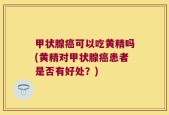 甲状腺癌可以吃黄精吗(黄精对甲状腺癌患者是否有好处？)