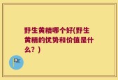 野生黄精哪个好(野生黄精的优势和价值是什么？)
