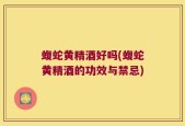 蝮蛇黄精酒好吗(蝮蛇黄精酒的功效与禁忌)