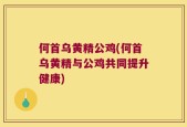 何首乌黄精公鸡(何首乌黄精与公鸡共同提升健康)
