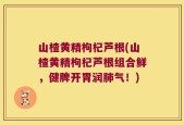 山楂黄精枸杞芦根(山楂黄精枸杞芦根组合鲜，健脾开胃润肺气！)