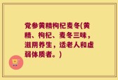 党参黄精枸杞麦冬(黄精、枸杞、麦冬三味，滋阴养生，适老人和虚弱体质者。)