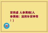 肾阴虚 人参黄精(人参黄精：滋阴补肾神奇！)