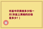 市面中药黄精多少钱一斤(市面上黄精的价格是多少？)