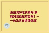 血压高好吃黄精吗(黄精对高血压有益吗？——关注饮食调理健康)