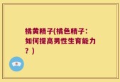 橘黄精子(橘色精子：如何提高男性生育能力？)