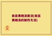 田鼠黄精汤做法(田鼠黄精汤的制作方法)