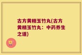 古方黄精玉竹丸(古方黄精玉竹丸：中药养生之道)