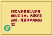 购买九制黄精(九制黄精购买指南：选择正宗品质，尊重传统炮制技艺)