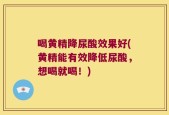 喝黄精降尿酸效果好(黄精能有效降低尿酸，想喝就喝！)