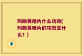 玛咖黄精片什么功效(玛咖黄精片的功效是什么？)