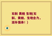 石斛 黄精 生地(石斛、黄精、生地合力，滋补强身！)