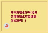 常喝黄精水好吗(经常饮用黄精水有益健康，你知道吗？)