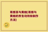 葛根茶与黄精(葛根与黄精的养生功效和制作方法)