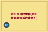 四川几月收黄精(四川什么时候采收黄精？)