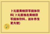 卜元居黄精茯苓固体饮料(卜元居推出黄精茯苓固体饮料，滋补养生更方便)
