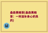 桑森黄精茶(桑森黄精茶：一杯滋补身心的良药)