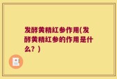 发酵黄精红参作用(发酵黄精红参的作用是什么？)