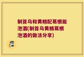 制首乌和黄精配葛根能泡酒(制首乌黄精葛根泡酒的做法分享)